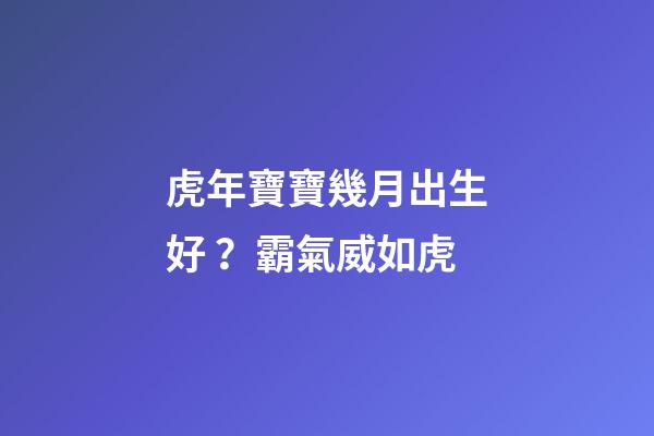 虎年寶寶幾月出生好？霸氣威如虎